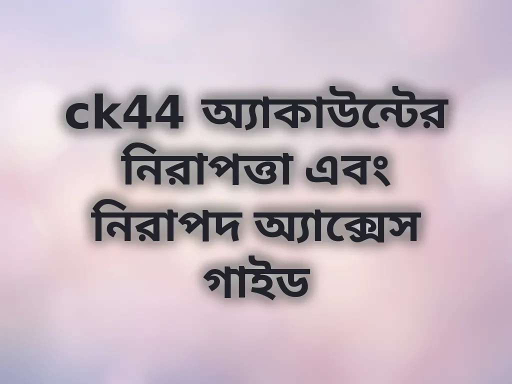 ck44 অ্যাকাউন্টের নিরাপত্তা এবং নিরাপদ অ্যাক্সেস গাইড