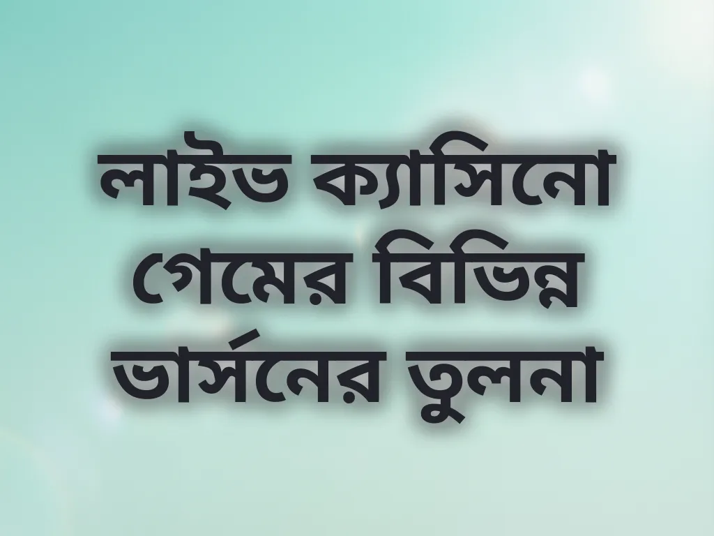 লাইভ ক্যাসিনো গেমের বিভিন্ন ভার্সনের তুলনা