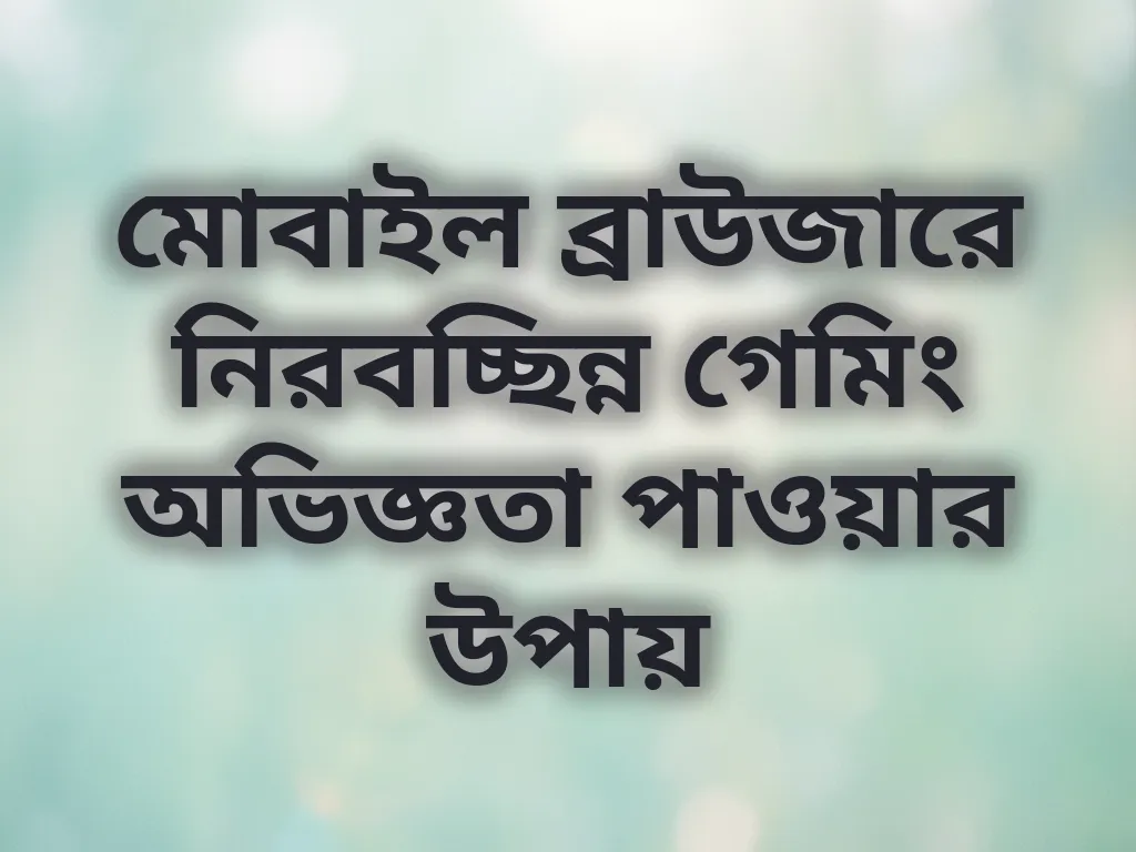 মোবাইল ব্রাউজারে নিরবচ্ছিন্ন গেমিং অভিজ্ঞতা পাওয়ার উপায়